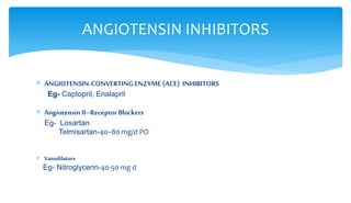 ANGIOTENSIN INHIBITORS
 ANGIOTENSIN-CONVERTINGENZYME(ACE) INHIBITORS
Eg- Captopril, Enalapril
 Angiotensin II–Receptor Blockers
Eg- Losartan
Telmisartan-40–80 mg/d PO
 Vasodilators
Eg- Nitroglycerin-40-50 mg d
 
