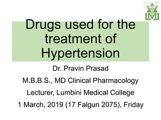 Drugs used for the
treatment of
Hypertension
Dr. Pravin Prasad
M.B.B.S., MD Clinical Pharmacology
Lecturer, Lumbini Medical College
1 March, 2019 (17 Falgun 2075), Friday
 