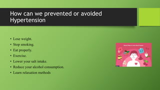 How can we prevented or avoided
Hypertension
• Lose weight.
• Stop smoking.
• Eat properly.
• Exercise.
• Lower your salt intake.
• Reduce your alcohol consumption.
• Learn relaxation methods
 