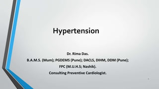 Hypertension
Dr. Rima Das.
B.A.M.S. (Mum); PGDEMS (Pune); DACLS, DIHM, DDM (Pune);
FPC (M.U.H.S; Nashik).
Consulting Preventive Cardiologist.
1
 