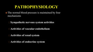 PATHOPHYSIOLOGY
 The normal blood pressure is maintained by four
mechanisms
Sympathetic nervous system activities
Activities of vascular endothelium
Activities of renal system
Activities of endocrine system
 