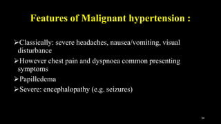 Features of Malignant hypertension :
34
Classically: severe headaches, nausea/vomiting, visual
disturbance
However chest pain and dyspnoea common presenting
symptoms
Papilledema
Severe: encephalopathy (e.g. seizures)
 