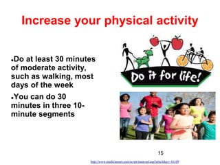 15
Increase your physical activity
Do at least 30 minutes
of moderate activity,
such as walking, most
days of the week
You can do 30
minutes in three 10-
minute segments
http://www.medicinenet.com/script/main/art.asp?articlekey=16109
 