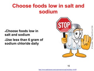 16
Choose foods low in salt and
sodium
Choose foods low in
salt and sodium
Use less than 6 gram of
sodium chloride daily
http://www.medicinenet.com/script/main/art.asp?articlekey=16109
 