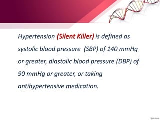 Hypertension (Silent Killer) is defined as
systolic blood pressure (SBP) of 140 mmHg
or greater, diastolic blood pressure (DBP) of
90 mmHg or greater, or taking
antihypertensive medication.
 