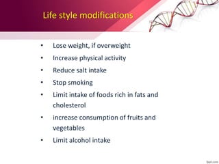 Life style modifications
• Lose weight, if overweight
• Increase physical activity
• Reduce salt intake
• Stop smoking
• Limit intake of foods rich in fats and
cholesterol
• increase consumption of fruits and
vegetables
• Limit alcohol intake
 