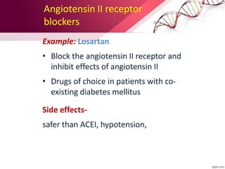 Angiotensin II receptor
blockers
Example: Losartan
• Block the angiotensin II receptor and
inhibit effects of angiotensin II
• Drugs of choice in patients with co-
existing diabetes mellitus
Side effects-
safer than ACEI, hypotension,
 