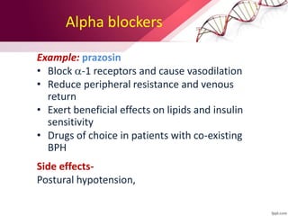 Alpha blockers
Example: prazosin
• Block -1 receptors and cause vasodilation
• Reduce peripheral resistance and venous
return
• Exert beneficial effects on lipids and insulin
sensitivity
• Drugs of choice in patients with co-existing
BPH
Side effects-
Postural hypotension,
 