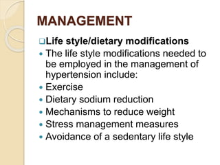 MANAGEMENT
Life style/dietary modifications
 The life style modifications needed to
be employed in the management of
hypertension include:
 Exercise
 Dietary sodium reduction
 Mechanisms to reduce weight
 Stress management measures
 Avoidance of a sedentary life style
 