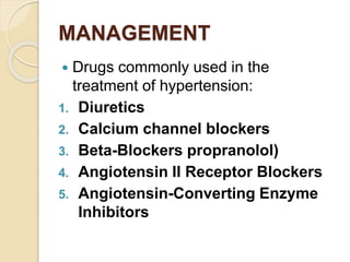 MANAGEMENT
 Drugs commonly used in the
treatment of hypertension:
1. Diuretics
2. Calcium channel blockers
3. Beta-Blockers propranolol)
4. Angiotensin II Receptor Blockers
5. Angiotensin-Converting Enzyme
Inhibitors
 