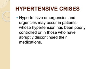 HYPERTENSIVE CRISES
 Hypertensive emergencies and
urgencies may occur in patients
whose hypertension has been poorly
controlled or in those who have
abruptly discontinued their
medications.
 