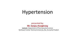 Hypertension
presented by:
Mr. Sanjoy chungkrang
Lecturer, Department of Pharmaceutical science
Northeast Frontier Technical University, Alo, Arunachal Pradesh
 