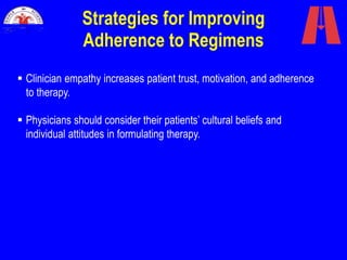 Strategies for Improving
Adherence to Regimens
 Clinician empathy increases patient trust, motivation, and adherence
to therapy.
 Physicians should consider their patients’ cultural beliefs and
individual attitudes in formulating therapy.
 