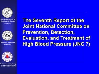 U.S. Department of
Health and Human
Services
National Institutes
of Health
National Heart, Lung,
and Blood Institute
The Seventh Report of the
Joint National Committee on
Prevention, Detection,
Evaluation, and Treatment of
High Blood Pressure (JNC 7)
 