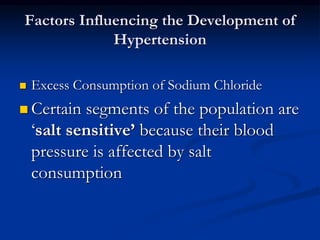 Factors Influencing the Development of
Hypertension
 Excess Consumption of Sodium Chloride
 Certain segments of the population are
‘salt sensitive’ because their blood
pressure is affected by salt
consumption
 