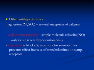  Other antihypertensives
magnesium (MgSO4) – natural antagonist of calcium
• sodium nitroprusside – simple molecule releasing NO;
only i.v. at severe hypertension crisis
• ketanserin – blocks S2 receptors for serotonin →
prevents effect increase of catecholamines on symp.
receptors
 