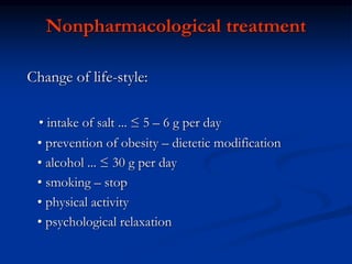 Nonpharmacological treatment
Change of life-style:
• intake of salt ... ≤ 5 – 6 g per day
• prevention of obesity – dietetic modification
• alcohol ... ≤ 30 g per day
• smoking – stop
• physical activity
• psychological relaxation
 