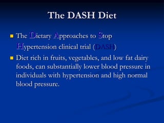 The DASH Diet
 The Dietary Approaches to Stop
Hypertension clinical trial (DASH)
 Diet rich in fruits, vegetables, and low fat dairy
foods, can substantially lower blood pressure in
individuals with hypertension and high normal
blood pressure.
 