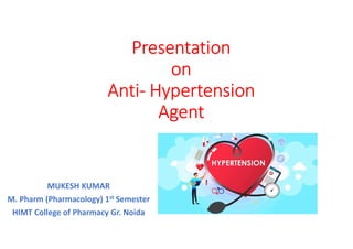 Presentation
on
Anti- Hypertension
Agent
MUKESH KUMAR
M. Pharm (Pharmacology) 1st Semester
HIMT College of Pharmacy Gr. Noida
 
