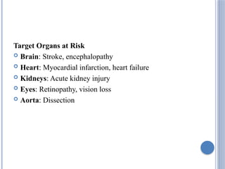 Target Organs at Risk
 Brain: Stroke, encephalopathy
 Heart: Myocardial infarction, heart failure
 Kidneys: Acute kidney injury
 Eyes: Retinopathy, vision loss
 Aorta: Dissection
 