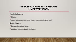 SPECIFIC CAUSES - PRIMARY
HYPERTENSION
Metabolic Factors:
Obesity
Insulin resistance (common in obesity and metabolic syndrome)
Other Factors:
Stress and emotional factors
Low birth weight and early-life factors
 