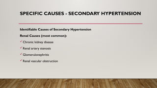 SPECIFIC CAUSES - SECONDARY HYPERTENSION
Identifiable Causes of Secondary Hypertension
Renal Causes (most common):
Chronic kidney disease
Renal artery stenosis
Glomerulonephritis
Renal vascular obstruction
 