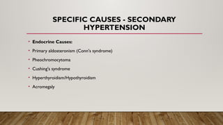 SPECIFIC CAUSES - SECONDARY
HYPERTENSION
• Endocrine Causes:
• Primary aldosteronism (Conn's syndrome)
• Pheochromocytoma
• Cushing's syndrome
• Hyperthyroidism/Hypothyroidism
• Acromegaly
 