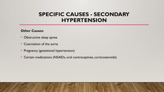 SPECIFIC CAUSES - SECONDARY
HYPERTENSION
Other Causes:
• Obstructive sleep apnea
• Coarctation of the aorta
• Pregnancy (gestational hypertension)
• Certain medications (NSAIDs, oral contraceptives, corticosteroids)
 
