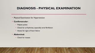 DIAGNOSIS - PHYSICAL EXAMINATION
• Physical Examination for Hypertension
• Cardiovascular:
• Palpate pulses
• Check for arrhythmias, especially atrial fibrillation
• Assess for signs of heart failure
• Abdominal:
• Check for masses
 