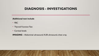 DIAGNOSIS - INVESTIGATIONS
Additional test include
• FBC
• Thyroid Function Test
• Cortisol levels
IMAGING – Abdominal ultrasound, KUB ultrasound, chest xray.
 