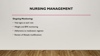NURSING MANAGEMENT
Ongoing Monitoring:
• Vital signs at each visit
• Weight and BMI monitoring
• Adherence to medication regimen
• Review of lifestyle modifications
 