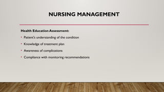 NURSING MANAGEMENT
Health Education Assessment:
• Patient's understanding of the condition
• Knowledge of treatment plan
• Awareness of complications
• Compliance with monitoring recommendations
 