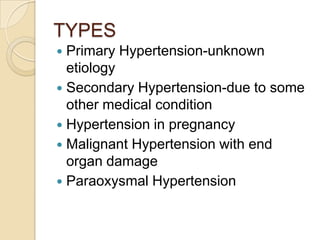 TYPES
 Primary Hypertension-unknown
etiology
 Secondary Hypertension-due to some
other medical condition
 Hypertension in pregnancy
 Malignant Hypertension with end
organ damage
 Paraoxysmal Hypertension
 