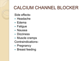 Side effects-
 Headache
 Edema
 Fatigue
 Nausea
 Dizziness
 Muscle cramps
Contraindications-
 Pregnancy
 Breast feeding
CALCIUM CHANNEL BLOCKER
 
