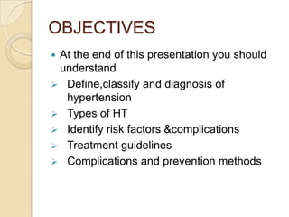 OBJECTIVES
 At the end of this presentation you should
understand
 Define,classify and diagnosis of
hypertension
 Types of HT
 Identify risk factors &complications
 Treatment guidelines
 Complications and prevention methods
 