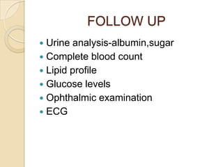 FOLLOW UP
 Urine analysis-albumin,sugar
 Complete blood count
 Lipid profile
 Glucose levels
 Ophthalmic examination
 ECG
 