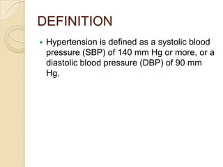 DEFINITION
 Hypertension is defined as a systolic blood
pressure (SBP) of 140 mm Hg or more, or a
diastolic blood pressure (DBP) of 90 mm
Hg.
 