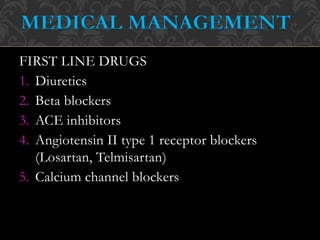 FIRST LINE DRUGS
1. Diuretics
2. Beta blockers
3. ACE inhibitors
4. Angiotensin II type 1 receptor blockers
(Losartan, Telmisartan)
5. Calcium channel blockers
MEDICAL MANAGEMENT
 