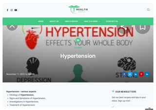    
HOME ABOUT US HEALTH ISSUES 
HEALTH & MIND CONTACT US

Health
Hypertension
November 11, 2022 by admin     
Hypertension –various aspects
Eitiology of Hypertension,
Signs and Symptoms of Hypertension,
Investigations in Hypertension,
Treatment of Hypertension
OUR NEWSLETTERS
Get our best recipes and tips in your
inbox. Sign up now!
 