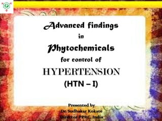 Advanced findings
in
Phytochemicals
for control of
HYPERTENSION
(HTN – I)
Presented by
Dr. Sudhakar Kokate
Director PPRC, India
 
