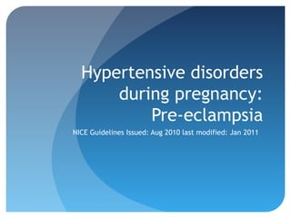 Hypertensive disorders
during pregnancy:
Pre-eclampsia
NICE Guidelines Issued: Aug 2010 last modified: Jan 2011
 