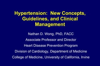 Hypertension:  New Concepts, Guidelines, and Clinical Management Nathan D. Wong, PhD, FACC Associate Professor and Director Heart Disease Prevention Program Division of Cardiology, Department of Medicine College of Medicine, University of California, Irvine 