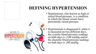 DEFINING HYPERTENSION
• Hypertension, also known as high or
raised blood pressure, is a condition
in which the blood vesse...