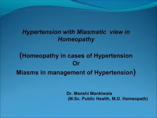Hypertension with Miasmatic view in
Homeopathy
(Homeopathy in cases of Hypertension
Or
Miasms in management of Hypertension)
Dr. Manshi Mankiwala
(M.Sc. Public Health, M.D. Homeopath)
 