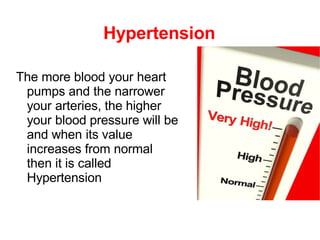 Hypertension
The more blood your heart
pumps and the narrower
your arteries, the higher
your blood pressure will be
and when its value
increases from normal
then it is called
Hypertension
 
