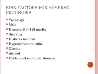 RISK FACTORS FOR ADVERSE
PROGNOSIS
 Young age
 Male
 Diastolic BP>115 mmHg
 Smoking
 Diabetes mellitus
 Hypercholesterolemia
 Obesity
 Alcohol
 Evidence of end-organ damage
 