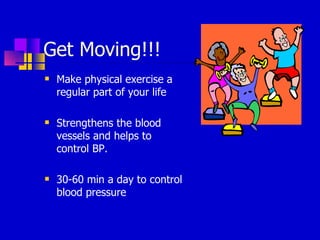 Get Moving!!! Make physical exercise a regular part of your life Strengthens the blood vessels and helps to control BP. 30-60 min a day to control blood pressure 