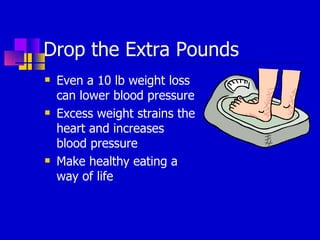 Drop the Extra Pounds Even a 10 lb weight loss can lower blood pressure Excess weight strains the heart and increases blood pressure Make healthy eating a way of life 