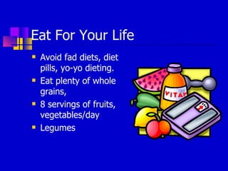Eat For Your Life Avoid fad diets, diet pills, yo-yo dieting. Eat plenty of whole grains,  8 servings of fruits, vegetables/day Legumes  