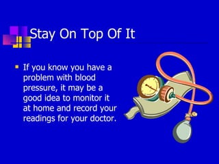 Stay On Top Of It If you know you have a problem with blood pressure, it may be a good idea to monitor it at home and record your readings for your doctor. 